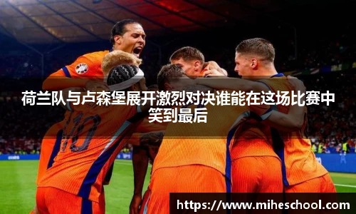 荷兰队与卢森堡展开激烈对决谁能在这场比赛中笑到最后
